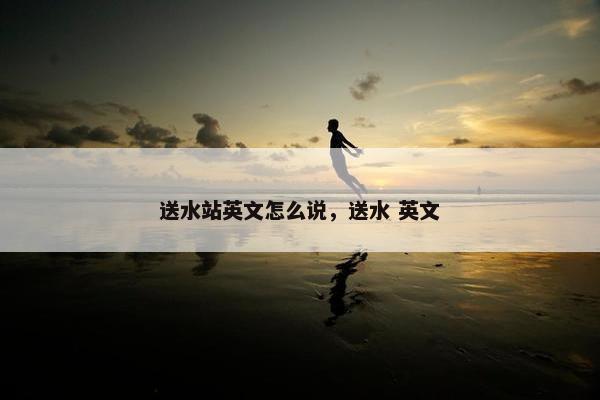 送水站英文怎么说，送水 英文