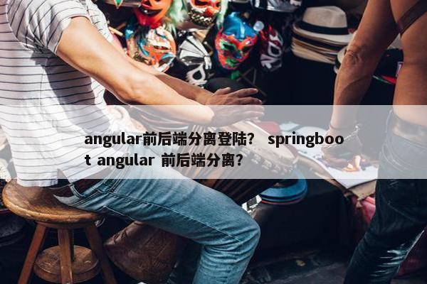 angular前后端分离登陆？ springboot angular 前后端分离？