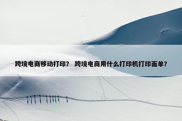 跨境电商移动打印？ 跨境电商用什么打印机打印面单？