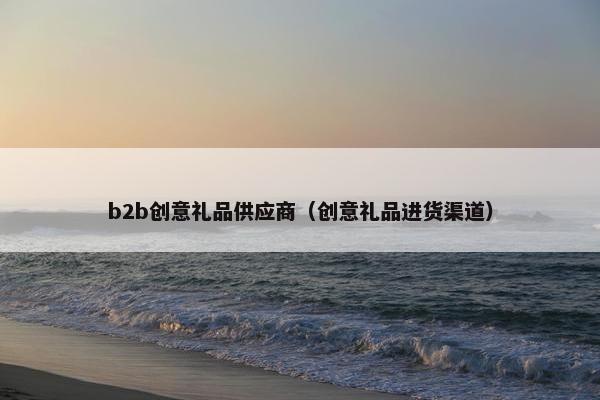 b2b创意礼品供应商（创意礼品进货渠道）