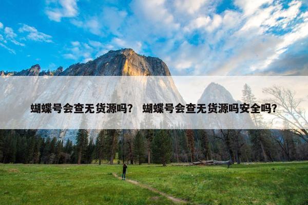 蝴蝶号会查无货源吗? 蝴蝶号会查无货源吗安全吗? 蝴蝶号会查无货源吗? 蝴蝶号会查无货源吗安全吗?