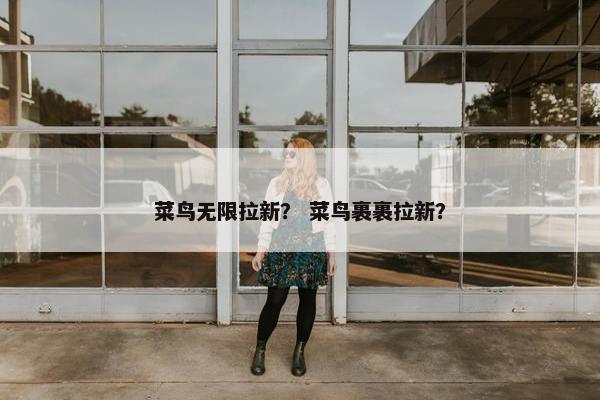 菜鸟无限拉新? 菜鸟裹裹拉新? 菜鸟无限拉新? 菜鸟裹裹拉新?