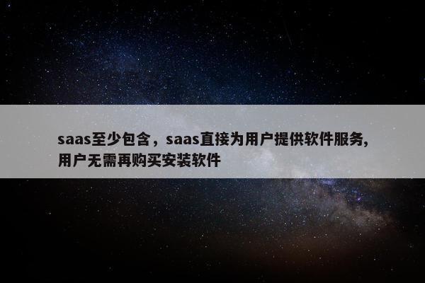 saas至少包含，saas直接为用户提供软件服务,用户无需再购买安装软件