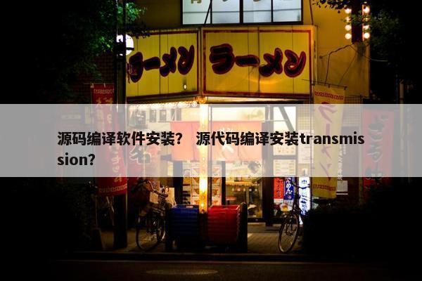 源码编译软件安装？ 源代码编译安装transmission？