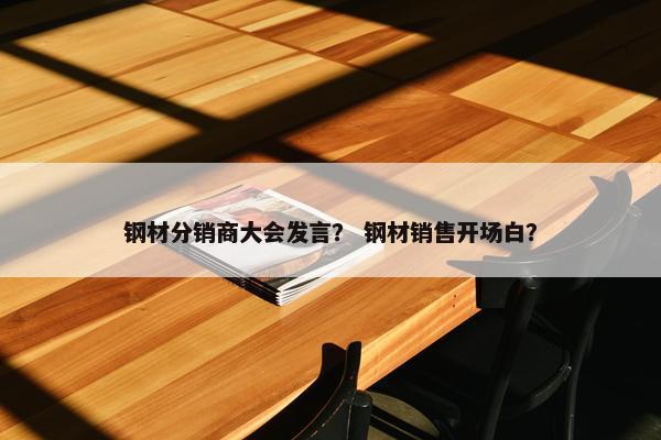钢材分销商大会发言？ 钢材销售开场白？