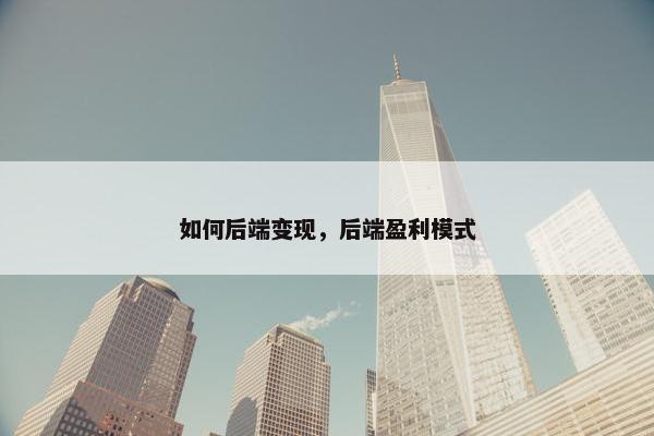 如何后端变现，后端盈利模式