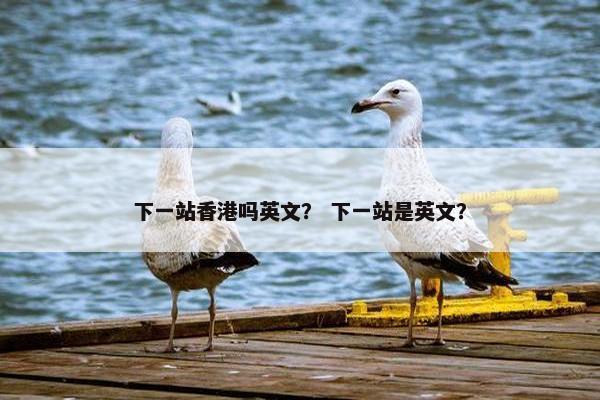 下一站香港吗英文？ 下一站是英文？