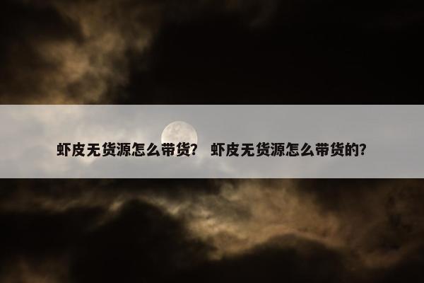 虾皮无货源怎么带货？ 虾皮无货源怎么带货的？