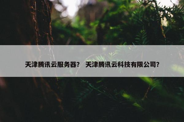 天津腾讯云服务器？ 天津腾讯云科技有限公司？