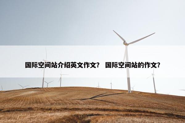 国际空间站介绍英文作文？ 国际空间站的作文？