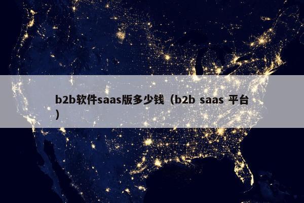 b2b软件saas版多少钱（b2b saas 平台）