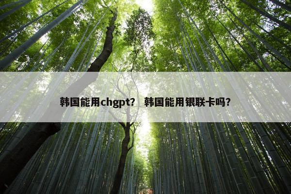 韩国能用chgpt？ 韩国能用银联卡吗？