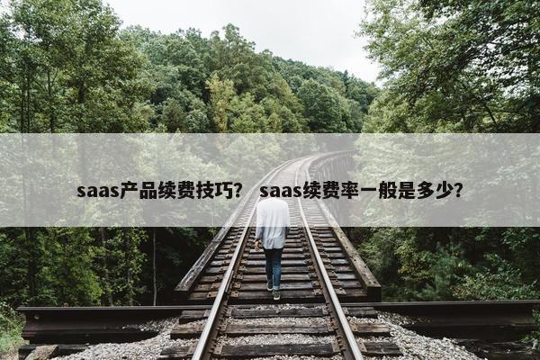 saas产品续费技巧？ saas续费率一般是多少？