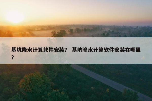 基坑降水计算软件安装？ 基坑降水计算软件安装在哪里？