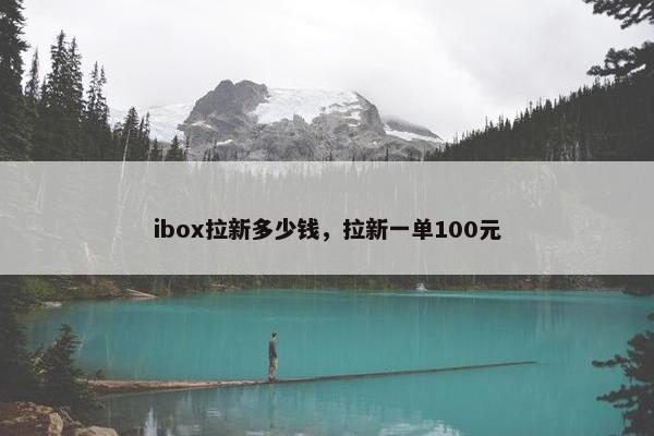 ibox拉新多少钱，拉新一单100元