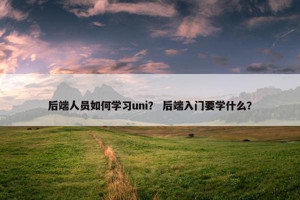 后端人员如何学习uni？ 后端入门要学什么？