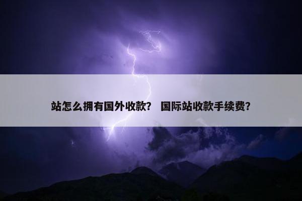 站怎么拥有国外收款？ 国际站收款手续费？