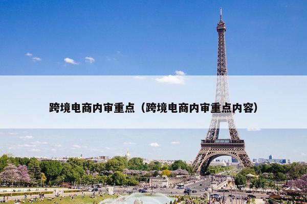 跨境电商内审重点（跨境电商内审重点内容）