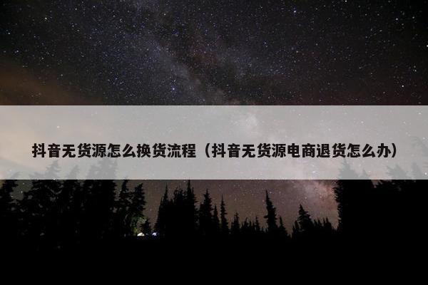 抖音无货源怎么换货流程(抖音无货源电商退货怎么办)