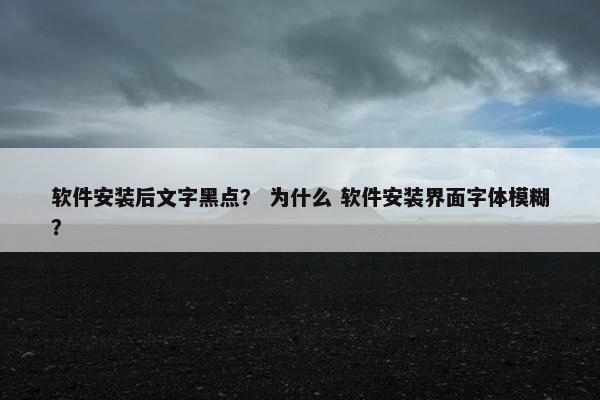 软件安装后文字黑点？ 为什么 软件安装界面字体模糊？