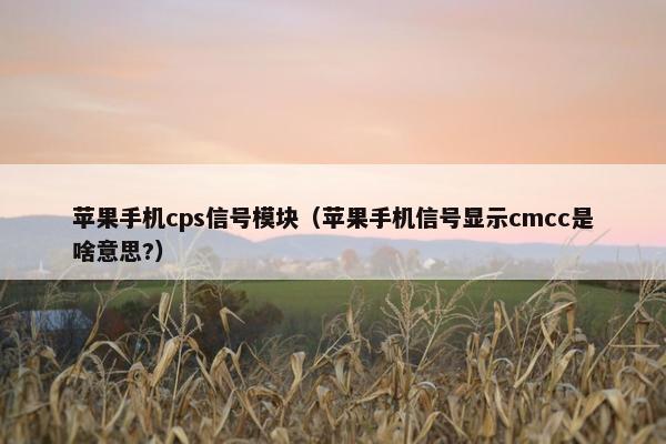 苹果手机cps信号模块（苹果手机信号显示cmcc是啥意思?）