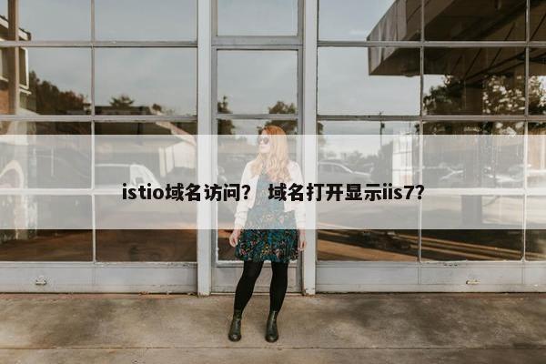 istio域名访问？ 域名打开显示iis7？