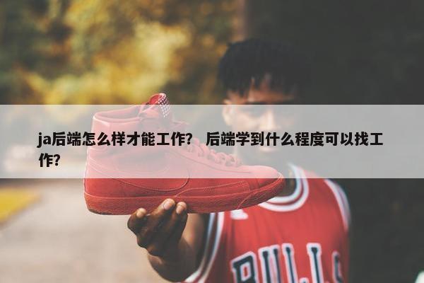 ja后端怎么样才能工作？ 后端学到什么程度可以找工作？