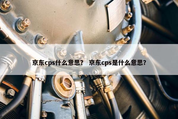 京东cps什么意思？ 京东cps是什么意思？