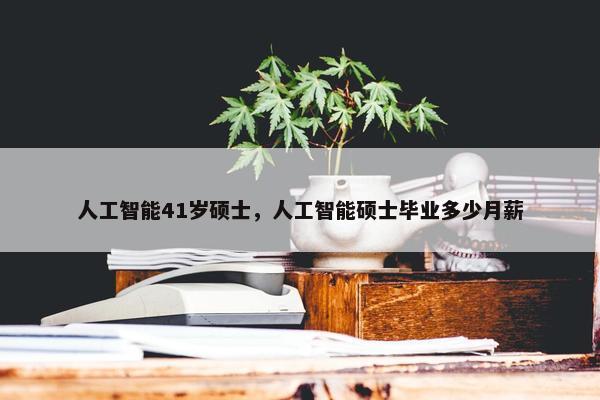 人工智能41岁硕士，人工智能硕士毕业多少月薪