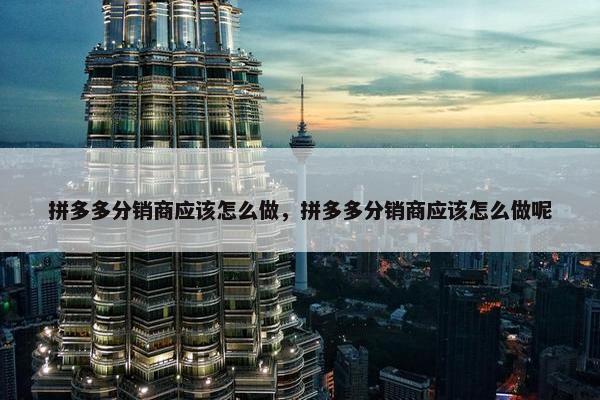 拼多多分销商应该怎么做,拼多多分销商应该怎么做呢 拼多多分销商应该怎么做,拼多多分销商应该怎么做呢