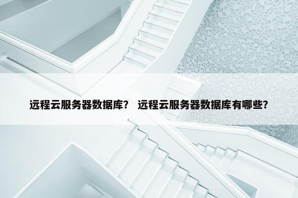 远程云服务器数据库？ 远程云服务器数据库有哪些？