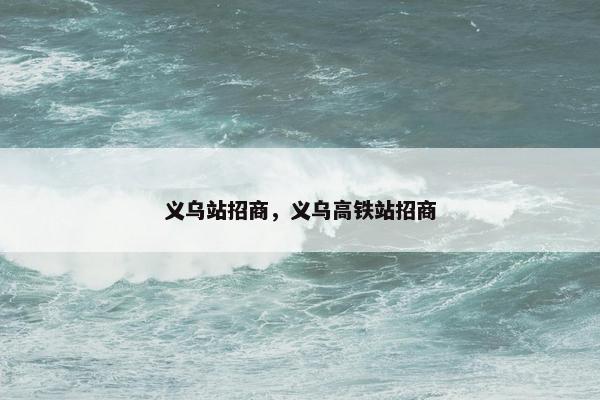 义乌站招商，义乌高铁站招商