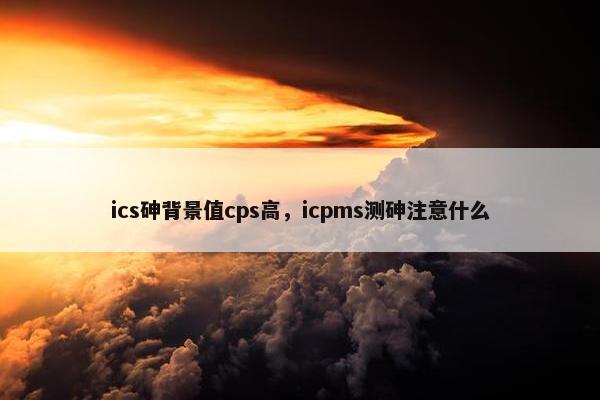ics砷背景值cps高，icpms测砷注意什么