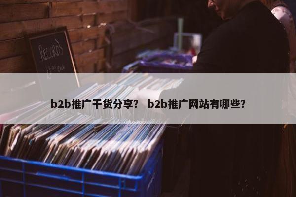 b2b推广干货分享? b2b推广网站有哪些? b2b推广干货分享? b2b推广网站有哪些?