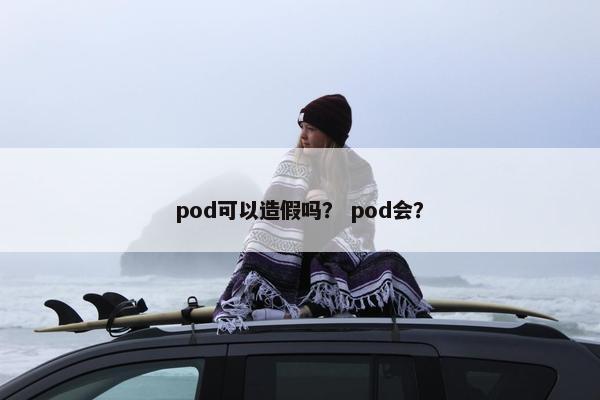 pod可以造假吗？ pod会？