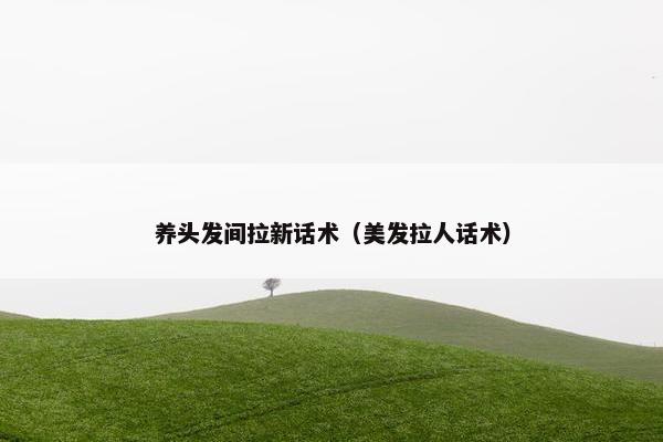 养头发间拉新话术（美发拉人话术）