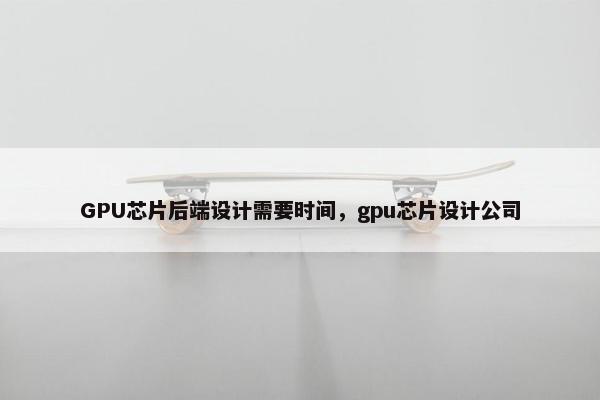 GPU芯片后端设计需要时间，gpu芯片设计公司