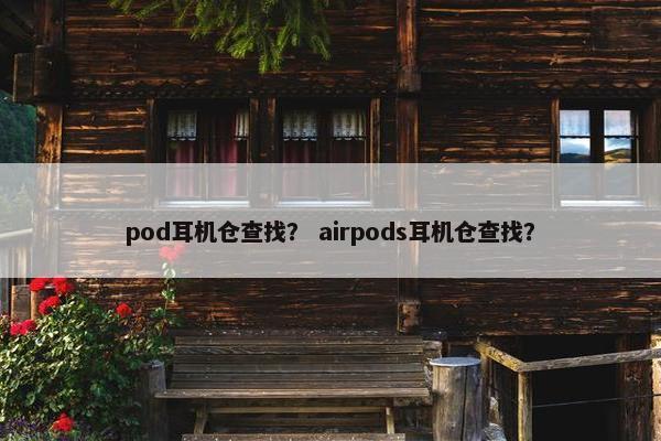 pod耳机仓查找？ airpods耳机仓查找？
