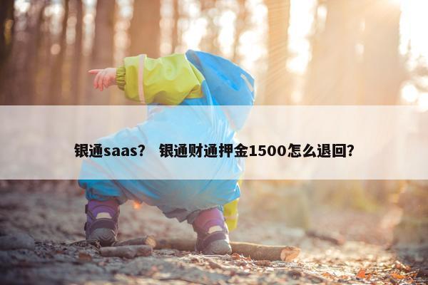 银通saas？ 银通财通押金1500怎么退回？