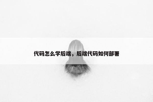 代码怎么学后端，后端代码如何部署