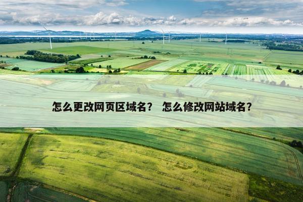 怎么更改网页区域名? 怎么修改网站域名? 怎么更改网页区域名? 怎么修改网站域名?