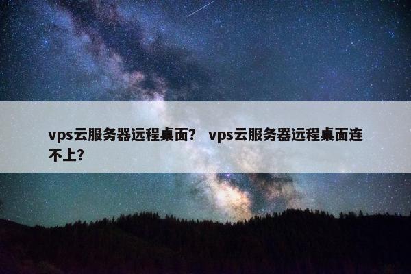 vps云服务器远程桌面? vps云服务器远程桌面连不上? vps云服务器远程桌面? vps云服务器远程桌面连不上?