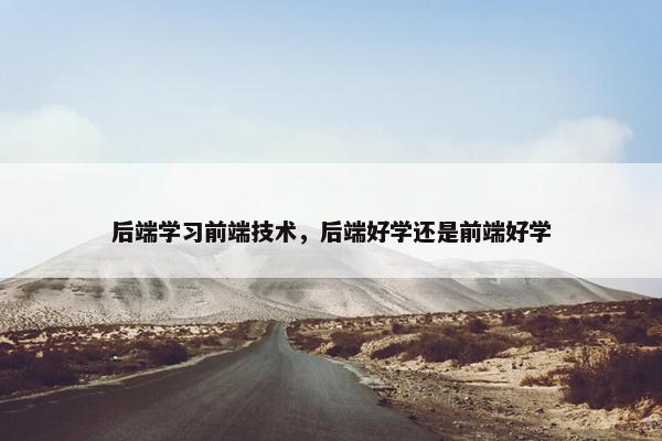 后端学习前端技术，后端好学还是前端好学