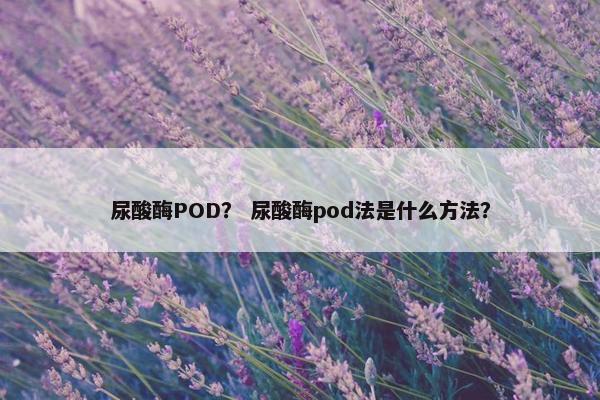 尿酸酶POD？ 尿酸酶pod法是什么方法？
