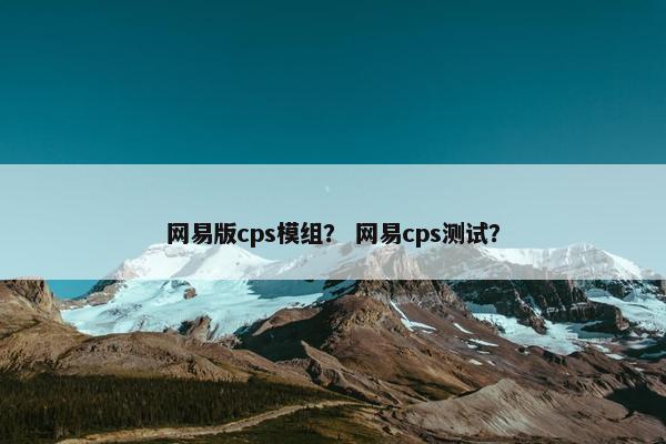 网易版cps模组？ 网易cps测试？