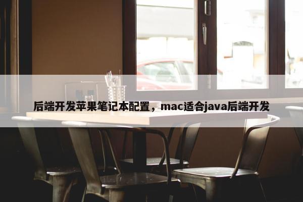 后端开发苹果笔记本配置，mac适合java后端开发