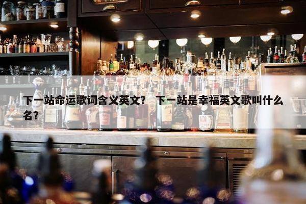下一站命运歌词含义英文？ 下一站是幸福英文歌叫什么名？