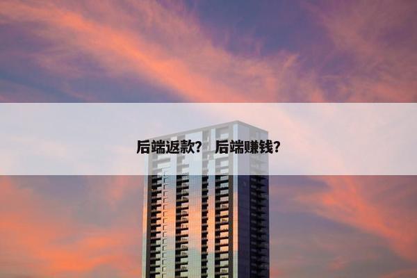 后端返款？ 后端赚钱？