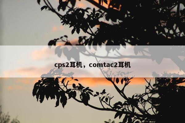 cps2耳机，comtac2耳机