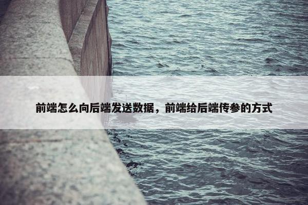 前端怎么向后端发送数据，前端给后端传参的方式
